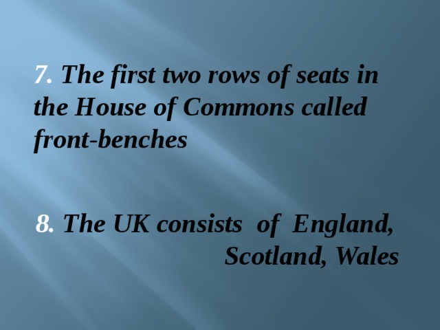 7. The first two rows of seats in the House of Commons called front-benches 8. The UK consists of England,  Scotland, Wales