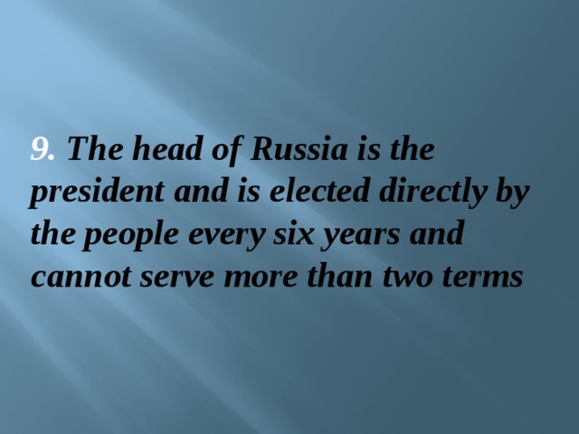 9. The head of Russia is the president and is elected directly by the people every six years and cannot serve more than two terms