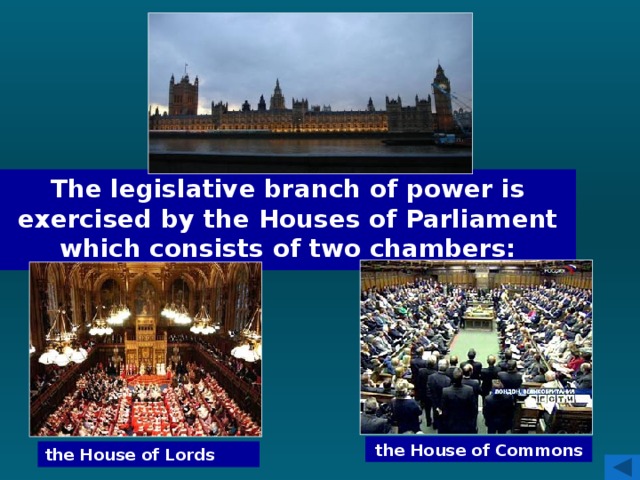 The legislative branch of power is exercised by the Houses of Parliament which consists of two chambers: the House of Commons the House of Lords