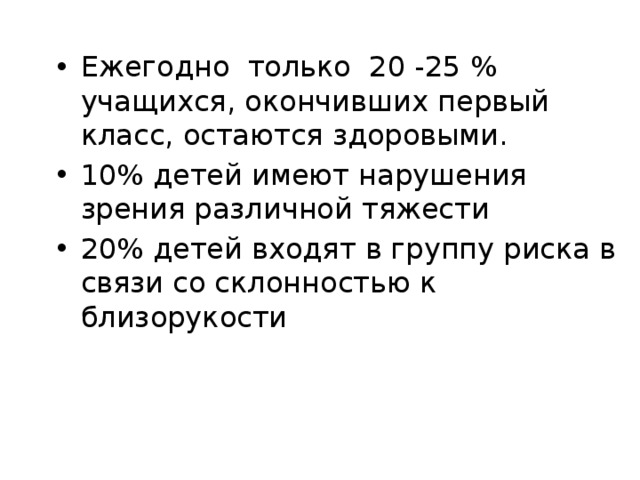 Ежегодно только 20 -25 % учащихся, окончивших первый класс, остаются здоровыми. 10% детей имеют нарушения зрения различной тяжести 20% детей входят в группу риска в связи со склонностью к близорукости