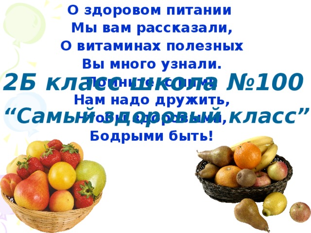 О здоровом питании Мы вам рассказали, О витаминах полезных Вы много узнали. Помните, с ними Нам надо дружить, Чтобы здоровыми, Бодрыми быть! 2Б класс школа №100 “ Самый здоровый класс” 3Б класс школа №100