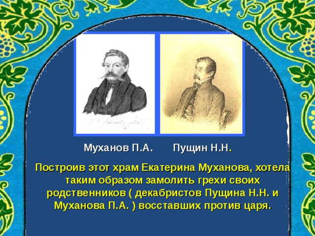 Муханов П.А. Пущин Н.Н . Построив этот храм Екатерина Муханова, хотела таким образом замолить грехи своих родственников ( декабристов Пущина Н.Н. и Муханова П.А. ) восставших против царя.