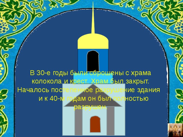 В 30-е годы были сброшены с храма колокола и крест. Храм был закрыт. Началось постепенное разрушение здания и к 40-м годам он был полностью разрушен.