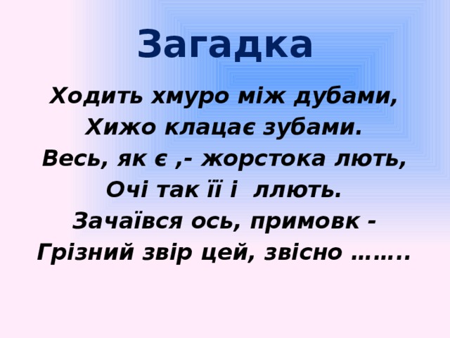 Загадка Ходить хмуро між дубами, Хижо клацає зубами. Весь, як є ,- жорстока лють, Очі так її і ллють. Зачаївся ось, примовк - Грізний звір цей, звісно ……..