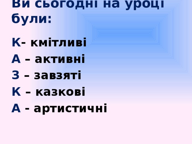 Ви сьогодні на уроці були:   К - кмітливі А – активні З – завзяті К – казкові А - артистичні