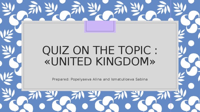 Quiz on the topic :  «United Kingdom» Prepared: Popelyaeva Alina and Ismatulloeva Sabina