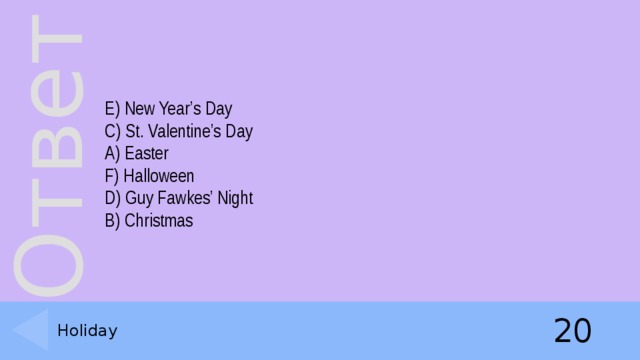 E) New Year’s Day  C) St. Valentine’s Day  A) Easter  F) Halloween  D) Guy Fawkes’ Night  B) Christmas    20 Holiday