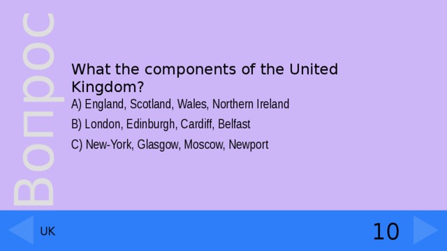 What the components of the United Kingdom?  A) England, Scotland, Wales, Northern Ireland B) London, Edinburgh, Cardiff, Belfast C) New-York, Glasgow, Moscow, Newport 10 UK