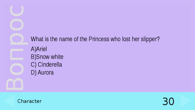 What is the name of the Princess who lost her slipper? A)Ariel  B)Snow white  C) Cinderella  D) Aurora Character 30