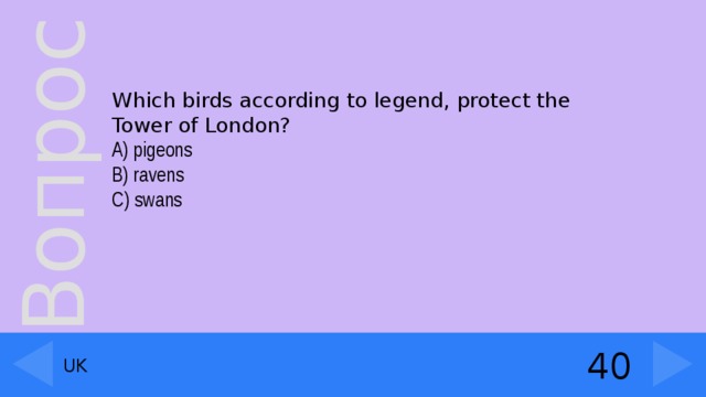 Which birds according to legend, protect the Tower of London?  A) pigeons B) ravens C) swans 40 UK