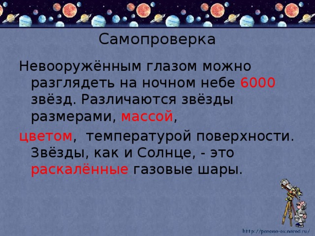 Самопроверка Невооружённым глазом можно разглядеть на ночном небе 6000 звёзд. Различаются звёзды размерами, массой , цветом , температурой поверхности. Звёзды, как и Солнце, - это раскалённые газовые шары.