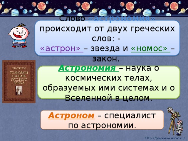 Слово «астрономия» происходит от двух греческих слов: - «астрон» – звезда и «номос» – закон. Астрономия – наука о космических телах, образуемых ими системах и о Вселенной в целом. Астроном – специалист по астрономии.