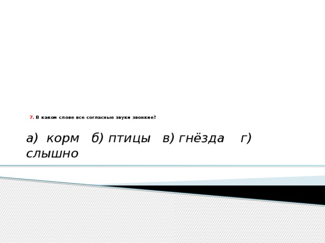 7. В каком слове все согласные звуки звонкие?   а) корм б) птицы в) гнёзда г) слышно