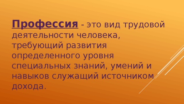 Профессия - это вид трудовой деятельности человека, требующий развития определенного уровня специальных знаний, умений и навыков служащий источником дохода.