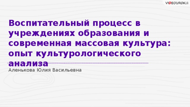 Воспитательный процесс в учреждениях образования и современная массовая культура:  опыт культурологического анализа Аленькова Юлия Васильевна