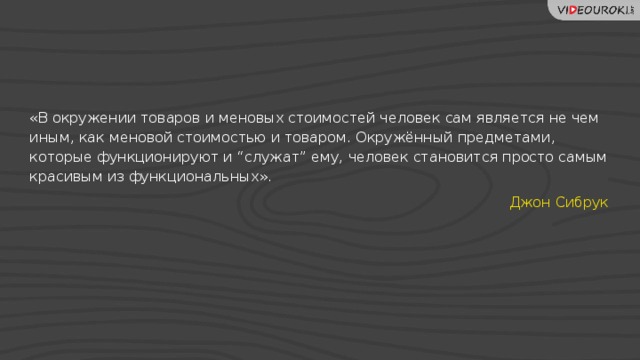 «В окружении товаров и меновых стоимостей человек сам является не чем иным, как меновой стоимостью и товаром. Окружённый предметами, которые функционируют и “служат” ему, человек становится просто самым красивым из функциональных». Джон Сибрук