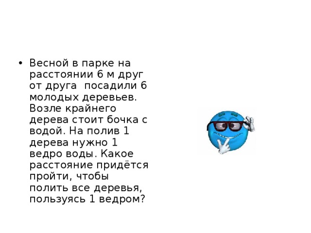 Весной в парке на расстоянии 6 м друг от друга посадили 6 молодых деревьев. Возле крайнего дерева стоит бочка с водой. На полив 1 дерева нужно 1 ведро воды. Какое расстояние придётся пройти, чтобы полить все деревья, пользуясь 1 ведром?