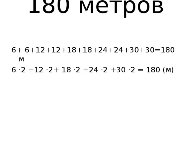 180 метров   6+ 6+12+12+18+18+24+24+30+30=180 м 6 ·2 +12 ·2+ 18 ·2 +24 ·2 +30 ·2 = 180 (м)