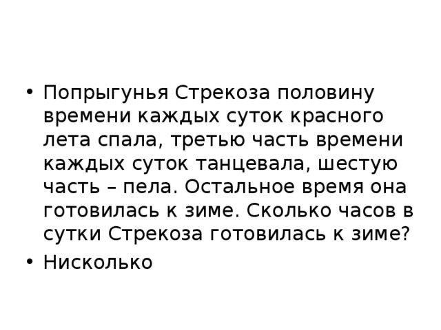 Попрыгунья Стрекоза половину времени каждых суток красного лета спала, третью часть времени каждых суток танцевала, шестую часть – пела. Остальное время она готовилась к зиме. Сколько часов в сутки Стрекоза готовилась к зиме? Нисколько