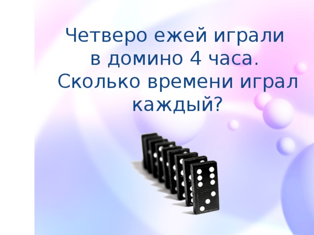 Четверо ежей играли  в домино 4 часа.  Сколько времени играл каждый?