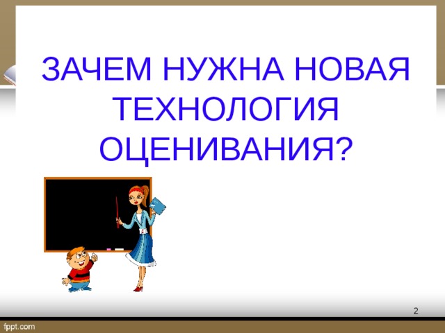 ЗАЧЕМ НУЖНА НОВАЯ ТЕХНОЛОГИЯ ОЦЕНИВАНИЯ?