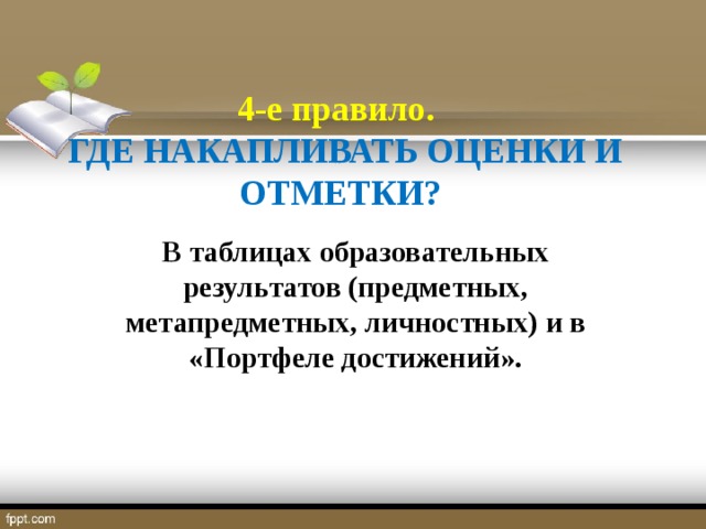 4-е правило. ГДЕ НАКАПЛИВАТЬ ОЦЕНКИ И ОТМЕТКИ? В таблицах образовательных результатов (предметных, метапредметных, личностных) и в «Портфеле достижений».