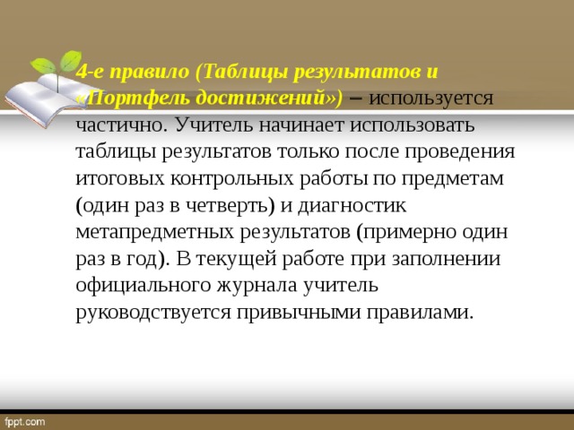 4-е правило (Таблицы результатов и «Портфель достижений»)   используется частично. Учитель начинает использовать таблицы результатов только после проведения итоговых контрольных работы по предметам (один раз в четверть) и диагностик метапредметных результатов (примерно один раз в год). В текущей работе при заполнении официального журнала учитель руководствуется привычными правилами.