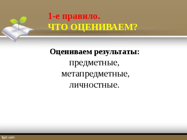 1-е правило. ЧТО ОЦЕНИВАЕМ? Оцениваем результаты: предметные, метапредметные, личностные.