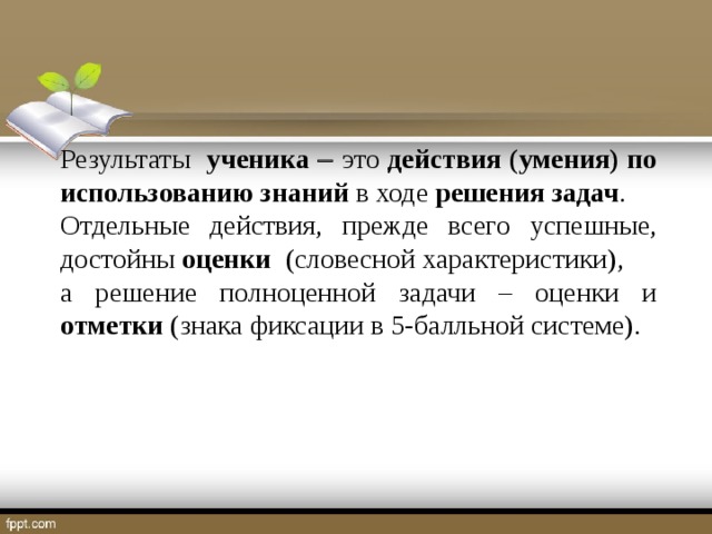 Результаты ученика   это действия (умения) по использованию знаний в ходе решения задач . Отдельные действия, прежде всего успешные, достойны оценки (словесной характеристики), а решение полноценной задачи – оценки и отметки (знака фиксации в 5-балльной системе).