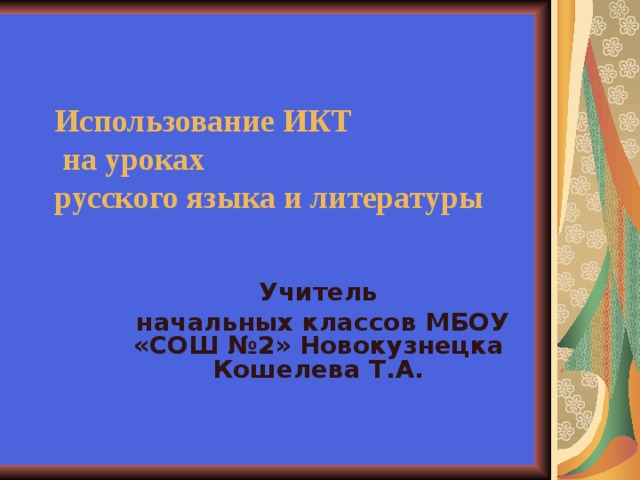 Использование ИКТ  на уроках  русского языка и литературы   Учитель  начальных классов МБОУ «СОШ №2» Новокузнецка Кошелева Т.А.