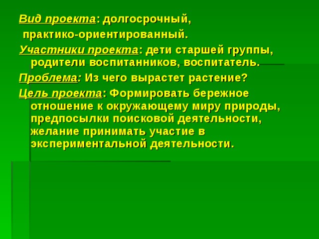 Вид проекта : долгосрочный,  практико-ориентированный. Участники проекта : дети старшей группы, родители воспитанников, воспитатель. Проблема : Из чего вырастет растение? Цель проекта : Формировать бережное отношение к окружающему миру природы, предпосылки поисковой деятельности, желание принимать участие в экспериментальной деятельности.