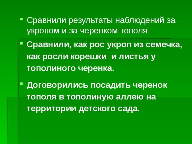 Сравнили результаты наблюдений за укропом и за черенком тополя Сравнили, как рос укроп из семечка, как росли корешки и листья у тополиного черенка. Договорились посадить черенок тополя в тополиную аллею на территории детского сада.