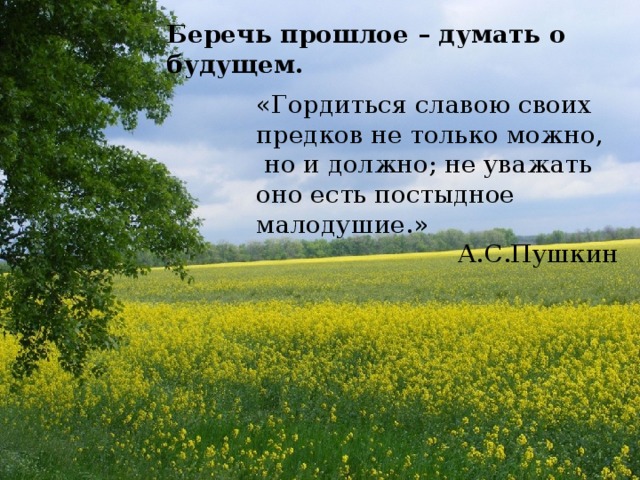 Беречь прошлое – думать о будущем. «Гордиться славою своих предков не только можно,  но и должно; не уважать оно есть постыдное малодушие.» А.С.Пушкин