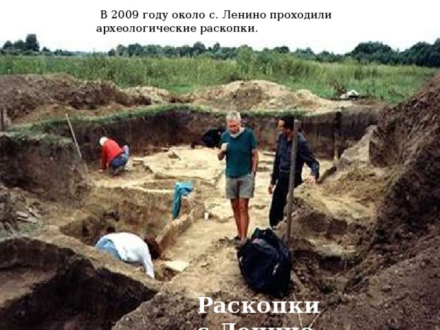 В 2009 году около с. Ленино проходили археологические раскопки. Раскопки с.Ленино