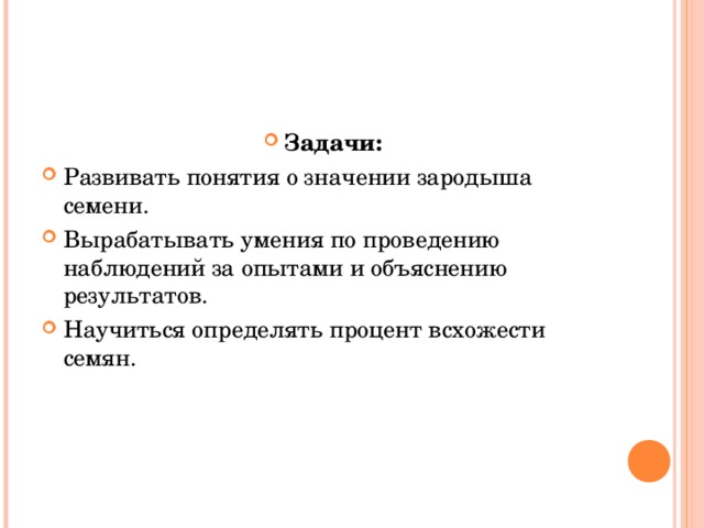 Задачи: Развивать понятия о значении зародыша семени. Вырабатывать умения по проведению наблюдений за опытами и объяснению результатов. Научиться определять процент всхожести семян.