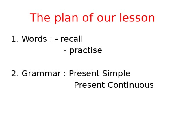 The plan of our lesson Words : - recall  - practise 2. Grammar : Present Simple  Present Continuous