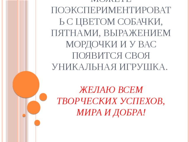 Можете поэкспериментировать с цветом собачки, пятнами, выражением мордочки и у Вас появится своя уникальная игрушка.   Желаю всем творческих успехов, мира и добра!