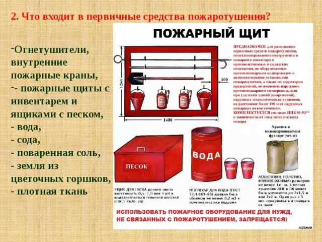 2. Что входит в первичные средства пожаротушения? Огнетушители, внутренние пожарные краны, - пожарные щиты с инвентарем и ящиками с песком, - вода, - сода, - поваренная соль, - земля из цветочных горшков, - плотная ткань