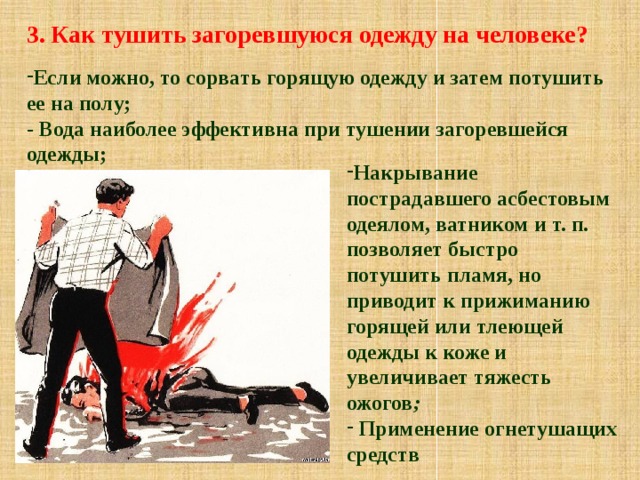 3. Как тушить загоревшуюся одежду на человеке? Если можно, то сорвать горящую одежду и затем потушить ее на полу; - Вода наиболее эффективна при тушении загоревшейся одежды;