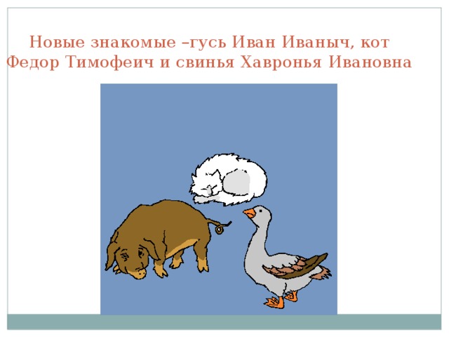 Новые знакомые –гусь Иван Иваныч, кот Федор Тимофеич и свинья Хавронья Ивановна