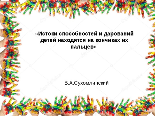 « Истоки  способностей  и  дарований  детей  находятся  на  кончиках  их  пальцев »   В.А.Сухомлинский