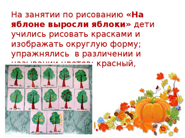 На занятии по рисованию «На яблоне выросли яблоки» дети учились рисовать красками и изображать округлую форму; упражнялись в различении и назывании цветов: красный, жёлтый, зелёный.