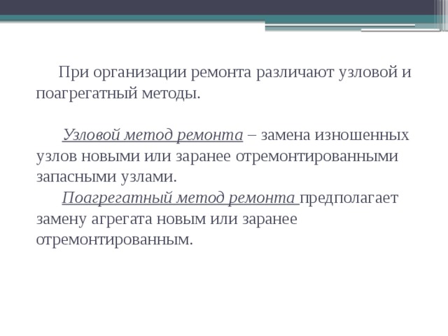 При организации ремонта различают узловой и поагрегатный методы.    Узловой метод ремонта – замена изношенных узлов новыми или заранее отремонтированными запасными узлами.   Поагрегатный метод ремонта  предполагает замену агрегата новым или заранее отремонтированным.