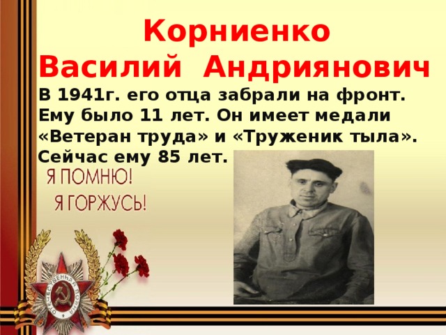 Корниенко Василий Андриянович В 1941г. его отца забрали на фронт. Ему было 11 лет. Он имеет медали «Ветеран труда» и «Труженик тыла». Сейчас ему 85 лет.