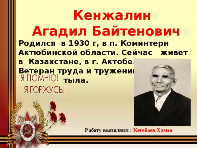 Кенжалин  Агадил Байтенович Родился в 1930 г, в п. Коминтерн Актюбинской области. Сейчас живет в Казахстане, в г. Актобе. Ветеран труда и труженик  тыла. Детство, опаленное войной. Работу выполнил : Кетебаев Хамза