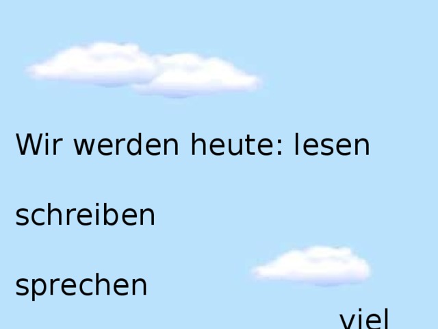 Wir werden heute : lesen  schreiben  sprechen  viel Deutsch.