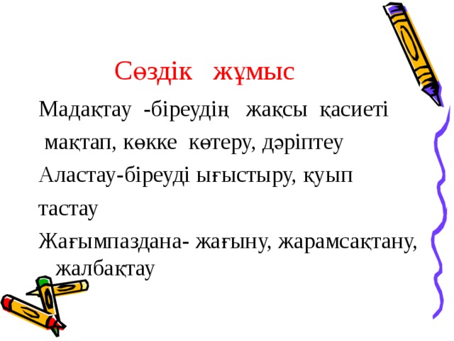 Сөздік жұмыс Мадақтау -біреудің жақсы қасиеті  мақтап, көкке көтеру, дәріптеу Аластау-біреуді ығыстыру, қуып тастау Жағымпаздана- жағыну, жарамсақтану, жалбақтау