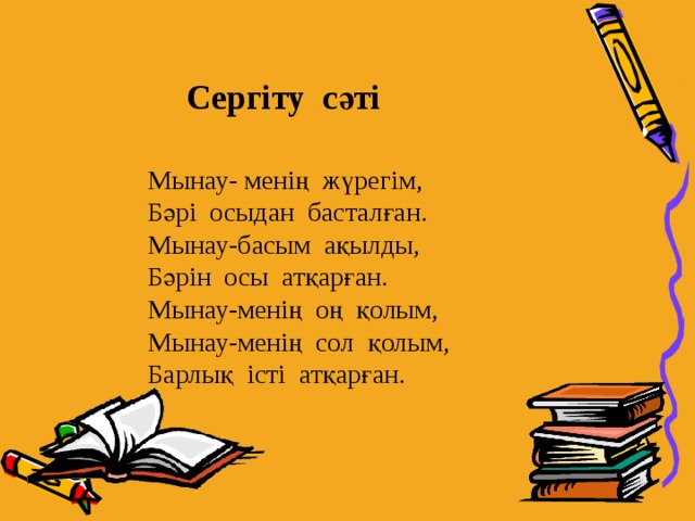 Сергіту сәті Мынау- менің жүрегім, Бәрі осыдан басталған. Мынау-басым ақылды, Бәрін осы атқарған. Мынау-менің оң қолым, Мынау-менің сол қолым, Барлық істі атқарған.