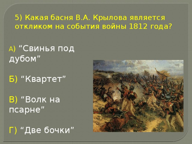 5) Какая басня В.А. Крылова является откликом на события войны 1812 года? А )  “Свинья под дубом” Б) “Квартет” В) “Волк на псарне” Г) “Две бочки”