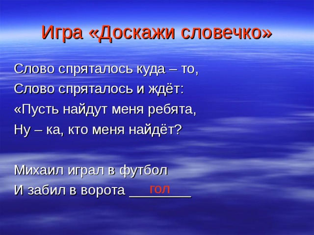 Игра «Доскажи словечко» Слово спряталось куда – то, Слово спряталось и ждёт: «Пусть найдут меня ребята, Ну – ка, кто меня найдёт? Михаил играл в футбол И забил в ворота ________ гол